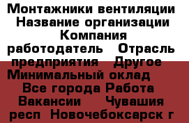 Монтажники вентиляции › Название организации ­ Компания-работодатель › Отрасль предприятия ­ Другое › Минимальный оклад ­ 1 - Все города Работа » Вакансии   . Чувашия респ.,Новочебоксарск г.